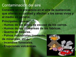 LA CONTAMINACIÒN POR HUMOLas emisiones de humo se dan por los vehículos motorizados, las   grandes industrias, especialmente fundiciones y procesadoras de alimentos, y las quemas de bosques, pajonales y basuras, emiten al aire grandes cantidades de humo, que no sólo constituyen un contaminante visual, enturbiando la atmósfera, sino que también contienen sustancias tóxicas y partículas que afectan a la salud humana.