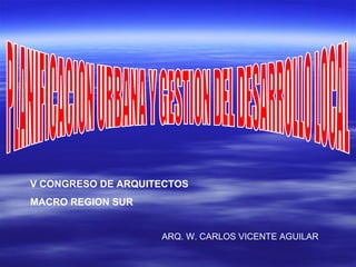 V CONGRESO DE ARQUITECTOS
MACRO REGION SUR
ARQ. W. CARLOS VICENTE AGUILAR

 