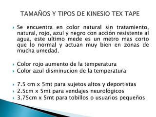  Se encuentra en color natural sin tratamiento,
natural, rojo, azul y negro con acción resistente al
agua, este ultimo mede es un metro mas corto
que lo normal y actuan muy bien en zonas de
mucha umedad.
 Color rojo aumento de la temperatura
 Color azul disminucion de la temperatura
 7.5 cm x 5mt para sujetos altos y deportistas
 2.5cm x 5mt para vendajes neurológicos
 3.75cm x 5mt para tobillos o usuarios pequeños
 
