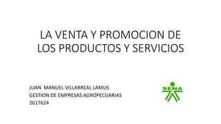 LA VENTA Y PROMOCION DE
LOS PRODUCTOS Y SERVICIOS
JUAN MANUEL VILLARREAL LAMUS
GESTION DE EMPRESAS AGROPECUARIAS
2617624
 