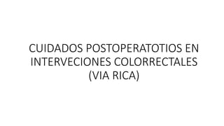 CUIDADOS POSTOPERATOTIOS EN
INTERVECIONES COLORRECTALES
(VIA RICA)
 
