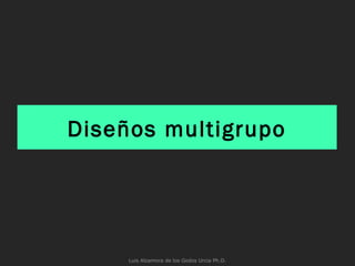 Diseños multigrupo
Luis Alzamora de los Godos Urcia Ph.D.
 