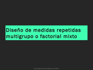 Diseño de medidas repetidas
multigrupo o factorial mixto
Luis Alzamora de los Godos Urcia Ph.D.
 