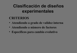 Clasificación de diseños
experimentales
CRITERIOS
• Atendiendo a grado de validez interna
• Atendiendo a número de factores
• Específicos para cambio evolutivo
 