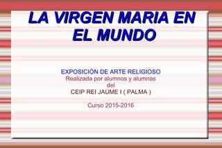 LA VIRGEN MARIA ENLA VIRGEN MARIA EN
EL MUNDOEL MUNDO
EXPOSICIÓN DE ARTE RELIGIOSO
Realizada por alumnos y alumnas
del
CEIP REI JAUME I ( PALMA )
Curso 2015-2016
 