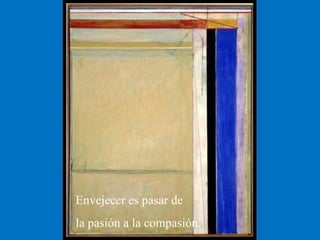 Envejecer es pasar de la pasión a la compasión. 