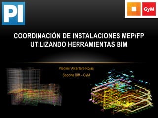 Vladimir Alcántara Rojas 
Soporte BIM - GyM 
COORDINACIÓN DE INSTALACIONES MEP/FP UTILIZANDO HERRAMIENTAS BIM  