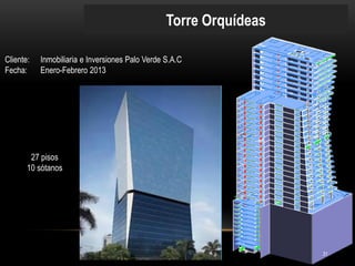Torre Orquídeas 
Cliente: Inmobiliaria e Inversiones Palo Verde S.A.C 
Fecha: Enero-Febrero 2013 
27 pisos 10 sótanos 
31  