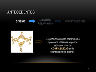 ANTECEDENTES 
DISEÑO 
CONSTRUCCIÓN 
Licitación/ 
Adjudicación 
«Dependiendo de las herramientas y procesos utilizados se puede estimar el nivel de CONFIABILIDAD en la coordinación del diseño» 
7  