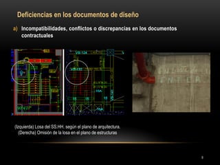 a)Incompatibilidades, conflictos o discrepancias en los documentos contractuales 
(Izquierda) Losa del SS.HH. según el plano de arquitectura. (Derecha) Omisión de la losa en el plano de estructuras 
Deficiencias en los documentos de diseño 
9  