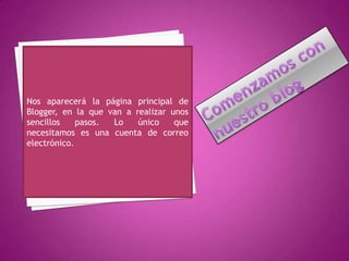 Nos aparecerá la página principal de
Blogger, en la que van a realizar unos
sencillos    pasos. Lo    único    que
necesitamos es una cuenta de correo
electrónico.
 