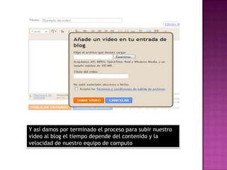 Y así damos por terminado el proceso para subir nuestro
video al blog el tiempo depende del contenido y la
velocidad de nuestro equipo de computo
 