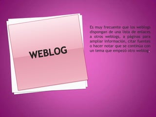 Es muy frecuente que los weblogs
dispongan de una lista de enlaces
a otros weblogs, a páginas para
ampliar información, citar fuentes
o hacer notar que se continúa con
un tema que empezó otro weblog.
 
