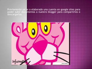 Previamente ya se a elaborado una cuenta en google sites para
poder subir documentos a nuestro blogger para compartirlos o
descargarlos.
 