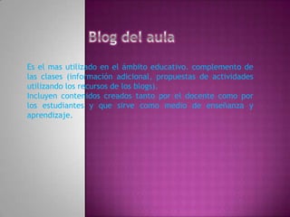 Es el mas utilizado en el ámbito educativo. complemento de
las clases (información adicional, propuestas de actividades
utilizando los recursos de los blogs).
Incluyen contenidos creados tanto por el docente como por
los estudiantes y que sirve como medio de enseñanza y
aprendizaje.
 