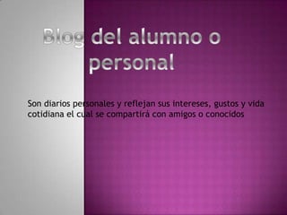 Son diarios personales y reflejan sus intereses, gustos y vida
cotidiana el cual se compartirá con amigos o conocidos
 