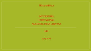 TEMA: WEB 2.0 
INTEGRANTES: 
LEIDY SALINAS 
ALICIA DEL PILAR GUEVARA 
GBI 
25.05.2014 
 
