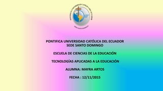PONTIFICA UNIVERSIDAD CATÓLICA DEL ECUADOR
SEDE SANTO DOMINGO
ESCUELA DE CIENCIAS DE LA EDUCACIÓN
TECNOLOGÍAS APLICADAS A LA EDUCACIÓN
ALUMNA: MAYRA ARTOS
FECHA : 12/11/2015
 