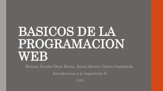 BASICOS DE LA
PROGRAMACION
WEB
Brayan Nicolas Daza Reina, Byron Steven Cortes Castañeda.
Introduccion a la Ingenieria II
1101
 