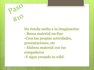 Da rienda suelta a tu imaginación:
- Busca material on-line
-Crea tus propias actividades,
presentaciones, etc
- Elabora material con tus
compañeros
-Y sigue creando tu wiki!
 
