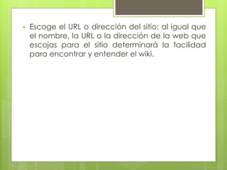  Escoge el URL o dirección del sitio; al igual que
el nombre, la URL o la dirección de la web que
escojas para el sitio determinará la facilidad
para encontrar y entender el wiki.
 