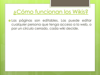 ¿Cómo funcionan los Wikis?
 Las páginas son editables. Las puede editar
cualquier persona que tenga acceso a la web, o
por un círculo cerrado, cada wiki decide.
 