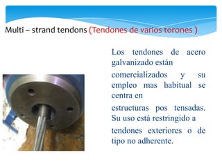 Multi – strand tendons (Tendones de varios torones )

                            Los tendones de acero
                            galvanizado están
                            comercializados      y    su
                            empleo mas habitual se
                            centra en
                            estructuras pos tensadas.
                            Su uso está restringido a
                            tendones exteriores o de
                            tipo no adherente.
 