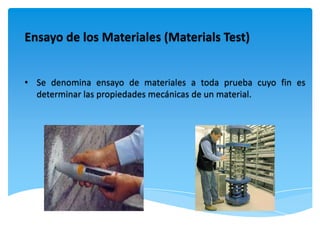 Ensayo de los Materiales (Materials Test)


• Se denomina ensayo de materiales a toda prueba cuyo fin es
  determinar las propiedades mecánicas de un material.
 