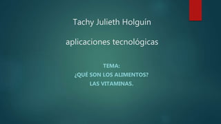 Tachy Julieth Holguín
aplicaciones tecnológicas
TEMA:
¿QUÉ SON LOS ALIMENTOS?
LAS VITAMINAS.
 