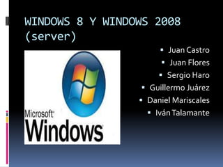 WINDOWS 8 Y WINDOWS 2008
(server)
                       Juan Castro
                       Juan Flores
                       Sergio Haro
                  Guillermo Juárez
                  Daniel Mariscales
                    Iván Talamante
 