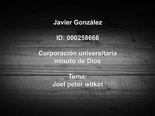 Javier González

     ID: 000258666

Corporación universitaria
    minuto de Dios

         Tema:
    Joel peter witkin
 