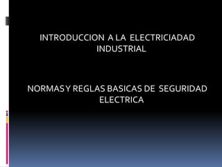 INTRODUCCION  A LA  ELECTRICIADAD INDUSTRIAL NORMAS Y REGLAS BASICAS DE  SEGURIDAD ELECTRICA 