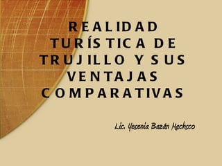 REALIDAD TURÍSTICA DE TRUJILLO Y SUS VENTAJAS COMPARATIVAS Lic. Yesenia Bazán Machsco 