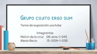 Grupo cojito ergo sum
Tema de exposición youtube
Integrantes
Melvin de la cruz 08-eins-1-045
Alexis Recio 13-SISN-1-038
 
