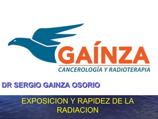 EXPOSICION Y RAPIDEZ DE LA
RADIACION
DR SERGIO GAINZA OSORIODR SERGIO GAINZA OSORIO
 
