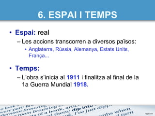 6. ESPAI I TEMPS
•  Espai: real
– Les accions transcorren a diversos països:
•  Anglaterra, Rússia, Alemanya, Estats Units,
França...
•  Temps:
– L’obra s’inicia al 1911 i finalitza al final de la
1a Guerra Mundial 1918.
 