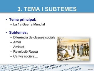 3. TEMA I SUBTEMES
•  Tema principal:
–  La 1a Guerra Mundial
•  Subtemes:
–  Diferència de classes socials
–  Amor
–  Amistat
–  Revolució Russa
–  Canvis socials ...
 