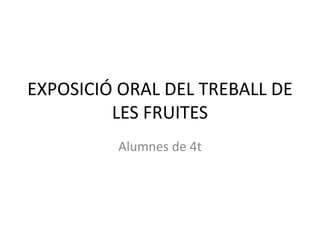 EXPOSICIÓ ORAL DEL TREBALL DE 
LES FRUITES 
Alumnes de 4t 
 