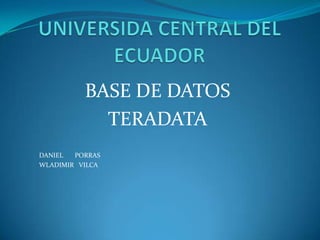 UNIVERSIDA CENTRAL DEL ECUADOR BASE DE DATOS  TERADATA DANIEL       PORRAS WLADIMIR   VILCA 