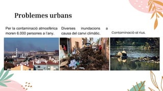 Problemes urbans
Per la contaminació atmosfèrica
moren 6.000 persones a l’any.
Diverses inundacions a
causa del canvi clim...