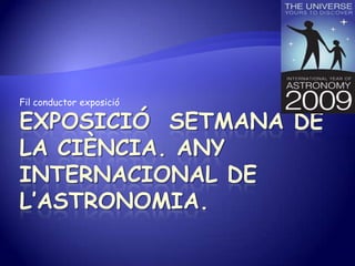 EXPOSICIÓ  SETMANA DE LA CIÈNCIA. ANY INTERNACIONAL DE L’ASTRONOMIA. Fil conductor exposició  