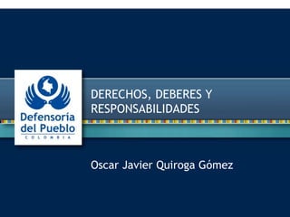 Oscar Javier Quiroga Gómez
DERECHOS, DEBERES Y
RESPONSABILIDADES
 