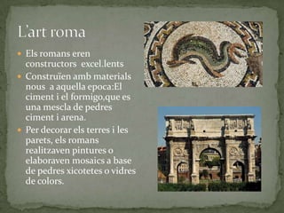  Els romans eren

constructors excel.lents
 Construïen amb materials
nous a aquella epoca:El
ciment i el formigo,que es
una mescla de pedres
ciment i arena.
 Per decorar els terres i les
parets, els romans
realitzaven pintures o
elaboraven mosaics a base
de pedres xicotetes o vidres
de colors.

 