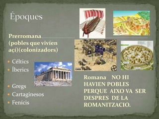 Prerromana
(pobles que vivíen
açí)(colonizadors)
 Céltics
 Íberics
 Gregs
 Cartaginesos
 Fenícis

Romana NO HI
HAVIEN POBLES
PERQUE AIXO VA SER
DESPRES DE LA
ROMANITZACIO.

 