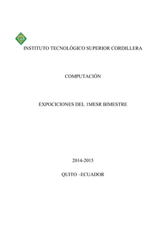 INSTITUTO TECNOLÓGICO SUPERIOR CORDILLERA 
COMPUTACIÓN 
EXPOCICIONES DEL 1MESR BIMESTRE 
2014-2015 
QUITO –ECUADOR 
 
