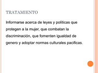 TRATAMIENTO
Informarse acerca de leyes y políticas que
protegen a la mujer, que combatan la
discriminación, que fomenten igualdad de
genero y adoptar normas culturales pacificas.
 