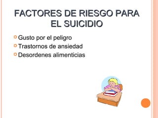 FACTORES DE RIESGO PARAFACTORES DE RIESGO PARA
EL SUICIDIOEL SUICIDIO
 Gusto por el peligro
 Trastornos de ansiedad
 Desordenes alimenticias
 