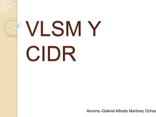 VLSM Y
CIDR

    Alumno.-Gabriel Alfredo Martinez Ochoa
 