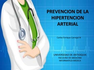 PREVENCION DE LA
HIPERTENCION
ARTERIAL
Carlos Enrique Carvajal N
UNIVERSIDAD DE ANTIOQUIA
FACULTAD DE MEDICINA
INFORMATICA MEDICA
 