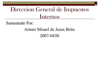 Direccion General de Impuestos
             Internos
Sustentado Por:
         Arturo Misael de Jesus Brito
                 2007-0430
 